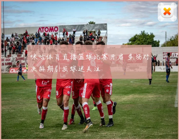 咪咕体育直播篮球比赛开启 多场对决排期引发球迷关注