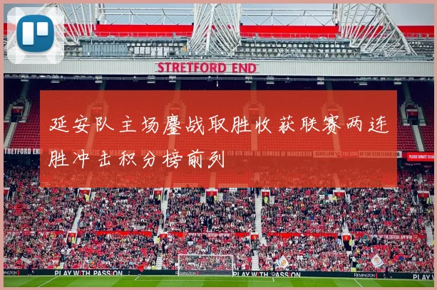 延安队主场鏖战取胜收获联赛两连胜冲击积分榜前列