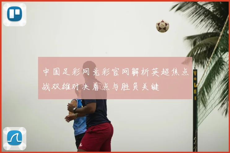 中国足彩网竞彩官网解析英超焦点战双雄对决看点与胜负关键
