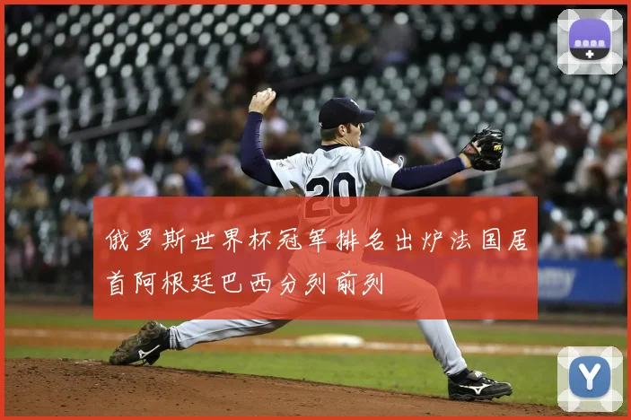俄罗斯世界杯冠军排名出炉法国居首阿根廷巴西分列前列