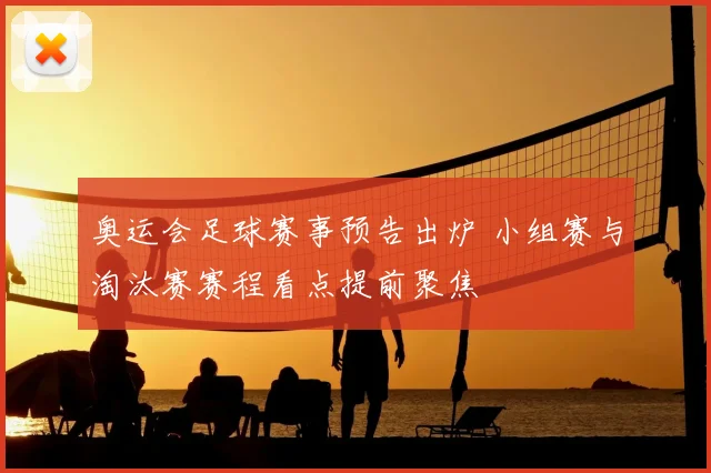 奥运会足球赛事预告出炉 小组赛与淘汰赛赛程看点提前聚焦