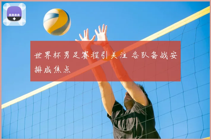 世界杯男足赛程引关注 各队备战安排成焦点