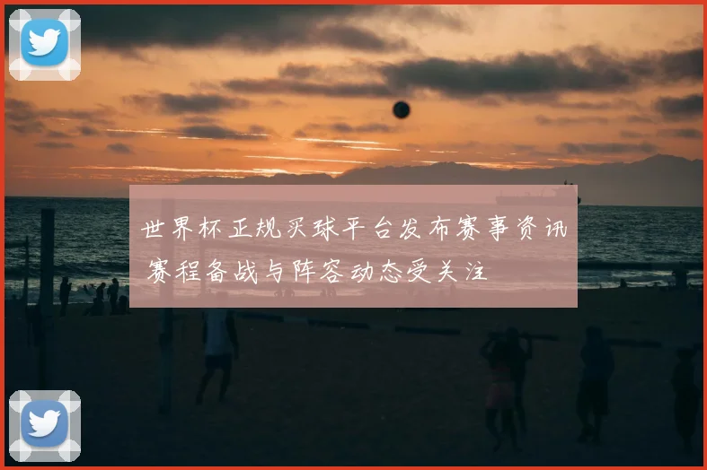 世界杯正规买球平台发布赛事资讯 赛程备战与阵容动态受关注