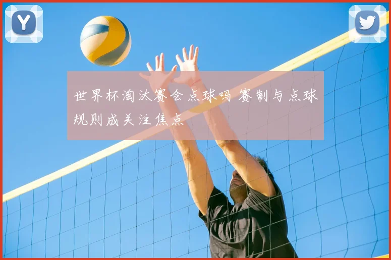 世界杯淘汰赛会点球吗 赛制与点球规则成关注焦点