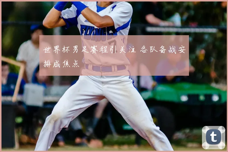 世界杯男足赛程引关注 各队备战安排成焦点