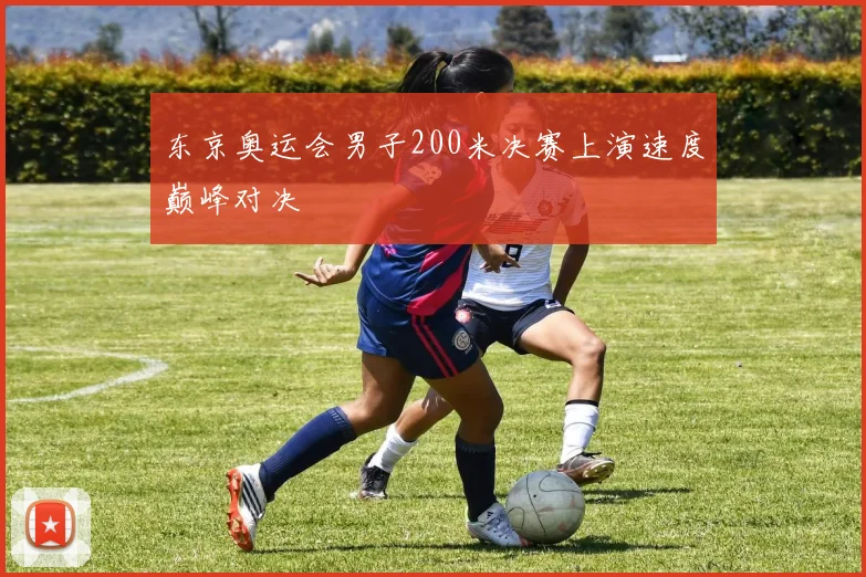 东京奥运会男子200米决赛上演速度巅峰对决