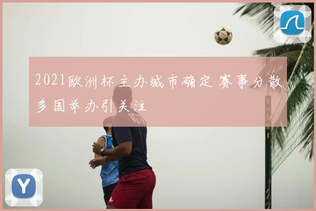2021欧洲杯主办城市确定 赛事分散多国举办引关注