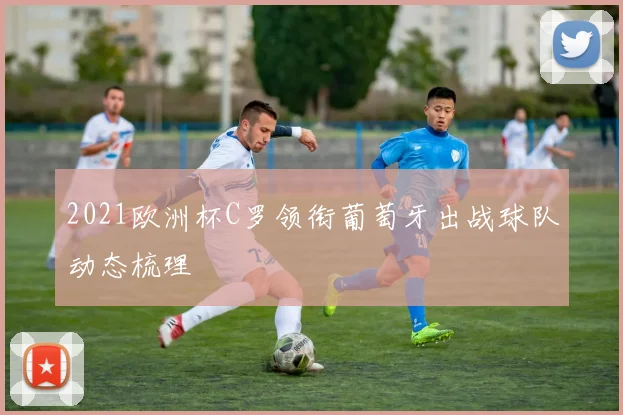 2021欧洲杯C罗领衔葡萄牙出战球队动态梳理