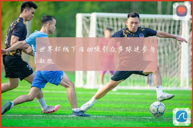 世界杯线下活动吸引众多球迷参与狂欢
