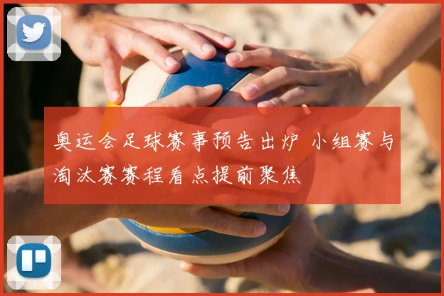 奥运会足球赛事预告出炉 小组赛与淘汰赛赛程看点提前聚焦