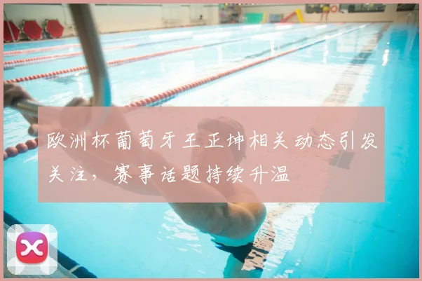 欧洲杯葡萄牙王正坤相关动态引发关注，赛事话题持续升温