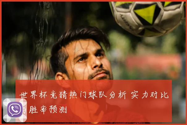 世界杯竞猜热门球队分析 实力对比与胜率预测