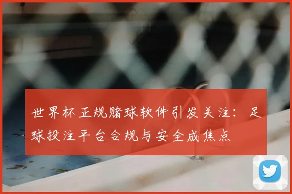 世界杯正规赌球软件引发关注：足球投注平台合规与安全成焦点