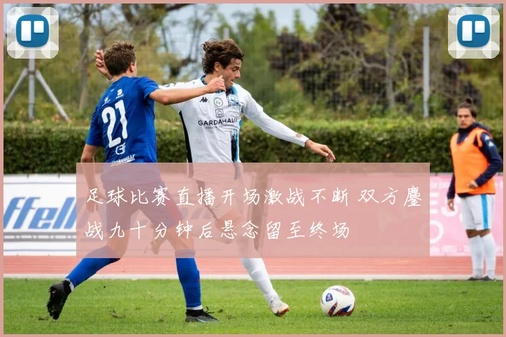 足球比赛直播开场激战不断 双方鏖战九十分钟后悬念留至终场