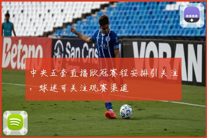 中央五套直播欧冠赛程安排引关注，球迷可关注观赛渠道