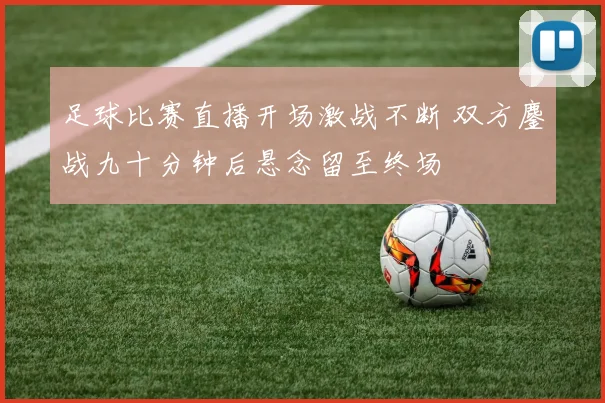 足球比赛直播开场激战不断 双方鏖战九十分钟后悬念留至终场